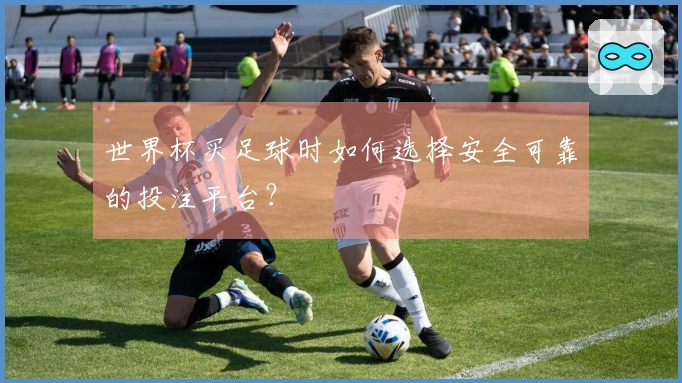 世界杯买足球时如何选择安全可靠的投注平台？