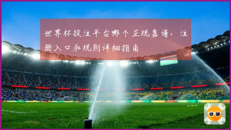 世界杯投注平台哪个正规靠谱，注册入口和规则详细指南